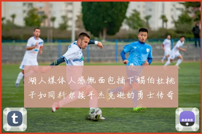 湖人媒体人感慨面包摘下锡伯杜桃子如同科尔接手杰克逊的勇士传奇