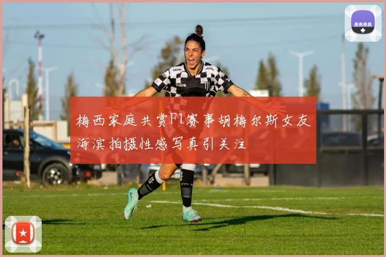 梅西家庭共赏F1赛事胡梅尔斯女友海滨拍摄性感写真引关注