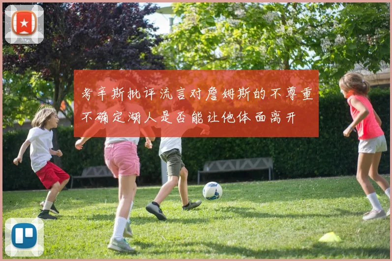 考辛斯批评流言对詹姆斯的不尊重不确定湖人是否能让他体面离开