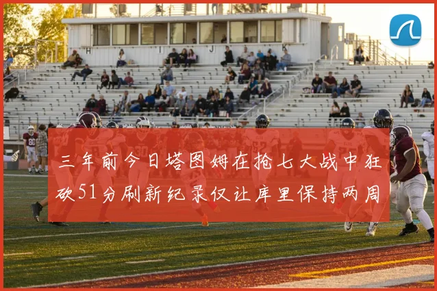 三年前今日塔图姆在抢七大战中狂砍51分刷新纪录仅让库里保持两周