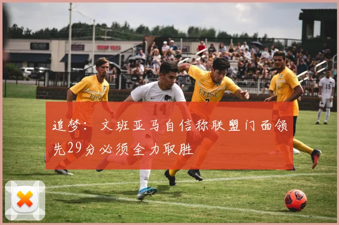 追梦：文班亚马自信称联盟门面领先29分必须全力取胜
