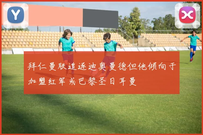 拜仁曼联追逐迪奥曼德但他倾向于加盟红军或巴黎圣日耳曼