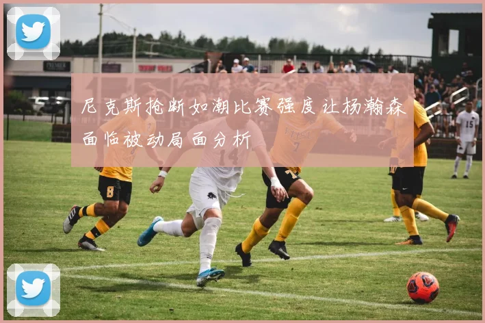 尼克斯抢断如潮比赛强度让杨瀚森面临被动局面分析