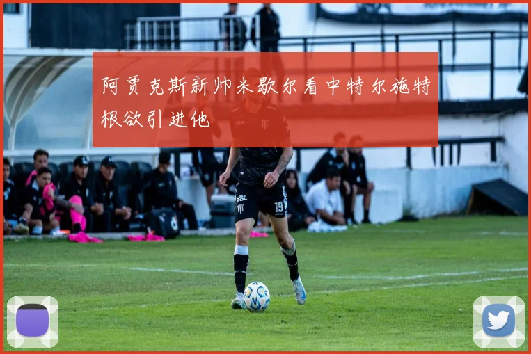 阿贾克斯新帅米歇尔看中特尔施特根欲引进他