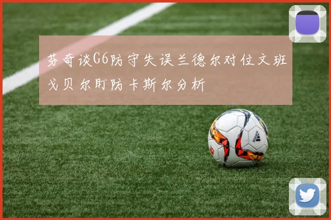 芬奇谈G6防守失误兰德尔对位文班戈贝尔盯防卡斯尔分析