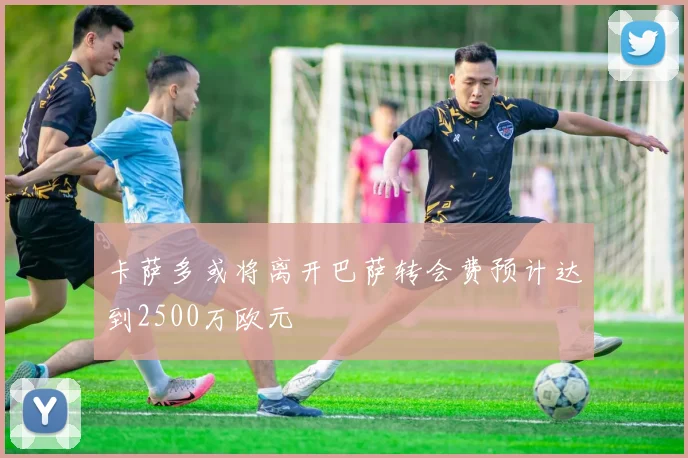 卡萨多或将离开巴萨转会费预计达到2500万欧元