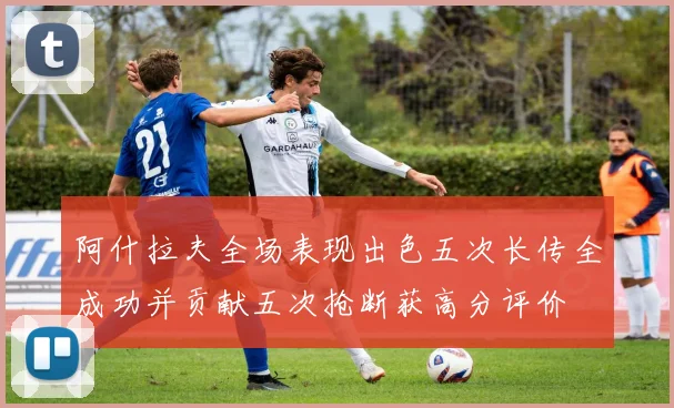 阿什拉夫全场表现出色五次长传全成功并贡献五次抢断获高分评价