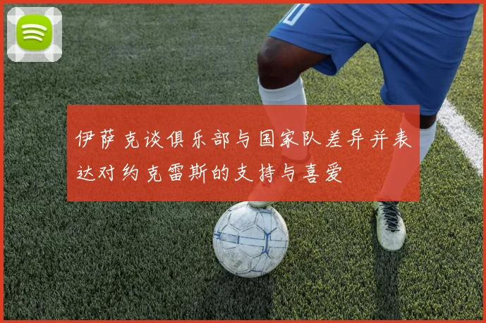 伊萨克谈俱乐部与国家队差异并表达对约克雷斯的支持与喜爱