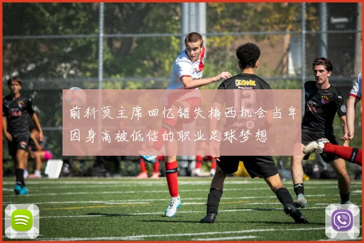 前科莫主席回忆错失梅西机会当年因身高被低估的职业足球梦想