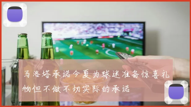 马洛塔承诺今夏为球迷准备惊喜礼物但不做不切实际的承诺
