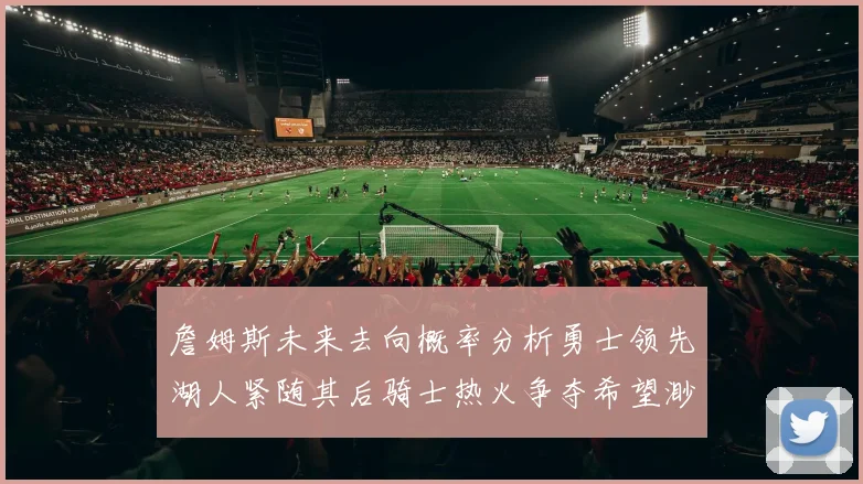 詹姆斯未来去向概率分析勇士领先湖人紧随其后骑士热火争夺希望渺茫