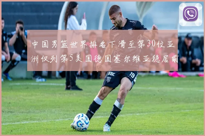 中国男篮世界排名下滑至第30位亚洲仅列第5美国德国塞尔维亚稳居前三